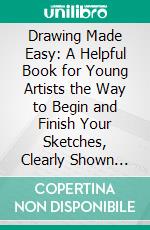 Drawing Made Easy: A Helpful Book for Young Artists the Way to Begin and Finish Your Sketches, Clearly Shown Step by Step. E-book. Formato PDF ebook di Edwin George Lutz