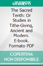 The Sacred Tenth: Or Studies in Tithe-Giving, Ancient and Modern. E-book. Formato PDF ebook di Henry Lansdell