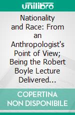 Nationality and Race: From an Anthropologist's Point of View; Being the Robert Boyle Lecture Delivered Before the Oxford University Junior Scientific Club, on November 17, 1919. E-book. Formato PDF ebook