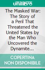 The Masked War: The Story of a Peril That Threatened the United States by the Man Who Uncovered the Dynamite Conspirators and Sent Them to Jail. E-book. Formato PDF ebook di William J. Burns