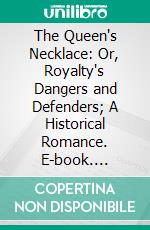 The Queen's Necklace: Or, Royalty's Dangers and Defenders; A Historical Romance. E-book. Formato PDF ebook di Alex