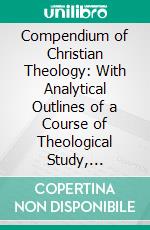 Compendium of Christian Theology: With Analytical Outlines of a Course of Theological Study, Biblical, Dogmatic, Historical. E-book. Formato PDF ebook di William Burt Pope