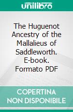 The Huguenot Ancestry of the Mallalieus of Saddleworth. E-book. Formato PDF ebook