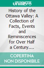 History of the Ottawa Valley: A Collection of Facts, Events and Reminiscences for Over Half a Century. E-book. Formato PDF ebook