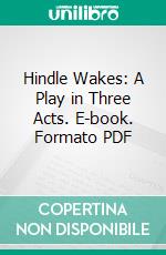 Hindle Wakes: A Play in Three Acts. E-book. Formato PDF ebook di Stanley Houghton