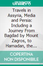 Travels in Assyria, Media and Persia: Including a Journey From Bagdad by Mount Zagros, to Hamadan, the Ancient Ecbatana, Researches in Ispahan and the Ruins of Persepolis. E-book. Formato PDF