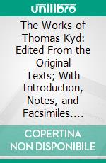 The Works of Thomas Kyd: Edited From the Original Texts; With Introduction, Notes, and Facsimiles. E-book. Formato PDF