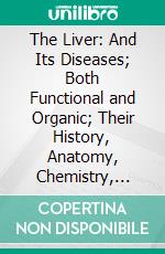 The Liver: And Its Diseases; Both Functional and Organic; Their History, Anatomy, Chemistry, Pathology, Physiology, and Treatment. E-book. Formato PDF ebook