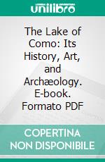 The Lake of Como: Its History, Art, and Archæology. E-book. Formato PDF ebook