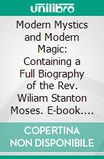 Modern Mystics and Modern Magic: Containing a Full Biography of the Rev. Wiliam Stanton Moses. E-book. Formato PDF ebook di Arthur Lillie