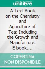 A Text Book on the Chemistry and Agriculture of Tea: Including the Growth and Manufacture. E-book. Formato PDF ebook
