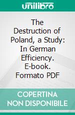 The Destruction of Poland, a Study: In German Efficiency. E-book. Formato PDF ebook