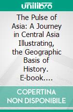 The Pulse of Asia: A Journey in Central Asia Illustrating, the Geographic Basis of History. E-book. Formato PDF