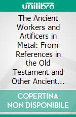 The Ancient Workers and Artificers in Metal: From References in the Old Testament and Other Ancient Writings. E-book. Formato PDF