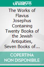 The Works of Flavius Josephus Containing Twenty Books of the Jewish Antiquities, Seven Books of the Jewish War, and the Life of Josephus. E-book. Formato PDF ebook