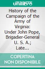 History of the Campaign of the Army of Virginia: Under John Pope, Brigadier-General U. S. A.; Late Major-General U. S. Volunteers; From Cedar Mountain to Alexandria, 1862. E-book. Formato PDF ebook