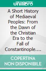 A Short History of Mediaeval Peoples: From the Dawn of the Christian Era to the Fall of Constantinople. E-book. Formato PDF