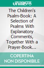 The Children's Psalm-Book: A Selection of Psalms With Explanatory Comments, Together With a Prayer-Book for Home Use in Jewish Families. E-book. Formato PDF ebook