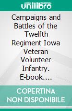 Campaigns and Battles of the Twelfth Regiment Iowa Veteran Volunteer Infantry. E-book. Formato PDF ebook di David W. Reed