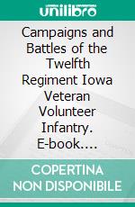 Campaigns and Battles of the Twelfth Regiment Iowa Veteran Volunteer Infantry. E-book. Formato PDF ebook