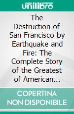 The Destruction of San Francisco by Earthquake and Fire: The Complete Story of the Greatest of American Disasters, Horrors of the Vesuvius Eruption. E-book. Formato PDF ebook di Charles Eugene Banks