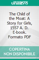 The Child of the Moat: A Story for Girls, 1557 A. D. E-book. Formato PDF