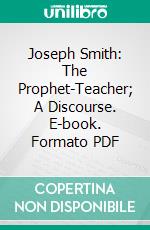 Joseph Smith: The Prophet-Teacher; A Discourse. E-book. Formato PDF ebook