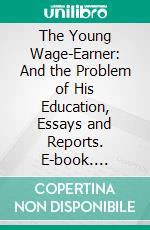 The Young Wage-Earner: And the Problem of His Education, Essays and Reports. E-book. Formato PDF ebook