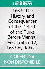 1683: The History and Consequences of the Defeat of the Turks Before Vienna, September 12, 1683 by John Sobieski, King of Poland and Charles Leopold, Duke of Lorraine. E-book. Formato PDF ebook di Henry Elliot Malden