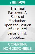 The Final Passover: A Series of Meditations Upon the Passion of Our Lord Jesus Christ. E-book. Formato PDF ebook di Richard Meux Benson