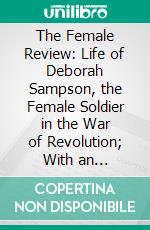 The Female Review: Life of Deborah Sampson, the Female Soldier in the War of Revolution; With an Introduction and Notes. E-book. Formato PDF ebook di John Adams Vinton