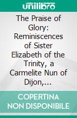 The Praise of Glory: Reminiscences of Sister Elizabeth of the Trinity, a Carmelite Nun of Dijon, 1901-1906. E-book. Formato PDF ebook di Benedict Zimmerman