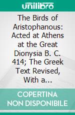 The Birds of Aristophanous: Acted at Athens at the Great Dionysia B. C. 414; The Greek Text Revised, With a Translation Into Corresponding Metres Introduction and Commentary. E-book. Formato PDF ebook di Benjamin Bickley Rogers