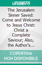 The Jerusalem Sinner Saved: Come and Welcome to Jesus Christ: Christ a Complete Saviour; Also, the Author's Last Sermon. E-book. Formato PDF ebook