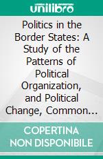 Politics in the Border States: A Study of the Patterns of Political Organization, and Political Change, Common to the Border States; Maryland, West Virginia, Kentucky, and Missouri. E-book. Formato PDF