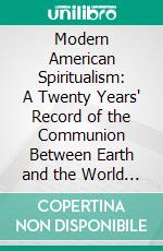 Modern American Spiritualism: A Twenty Years' Record of the Communion Between Earth and the World of Spirits. E-book. Formato PDF ebook