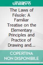 The Laws of Fésole: A Familiar Treatise on the Elementary Principles and Practice of Drawing and Painting. E-book. Formato PDF ebook di John Ruskin