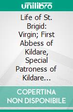 Life of St. Brigid: Virgin; First Abbess of Kildare, Special Patroness of Kildare Diocese, and General Patroness of Ireland. E-book. Formato PDF ebook