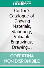 Cotton's Catalogue of Drawing Materials, Stationery, Valuable Engravings, Drawing Copies, Etc. E-book. Formato PDF ebook