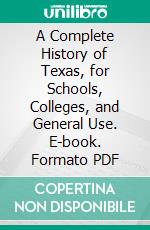 A Complete History of Texas, for Schools, Colleges, and General Use. E-book. Formato PDF ebook
