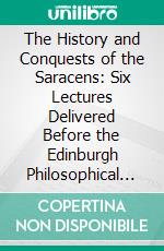 The History and Conquests of the Saracens: Six Lectures Delivered Before the Edinburgh Philosophical Institution. E-book. Formato PDF ebook di Edward Augustus Freeman