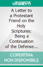 A Letter to a Protestant Friend on the Holy Scriptures: Being a Continuation of the Defense of Catholic Principles. E-book. Formato PDF ebook