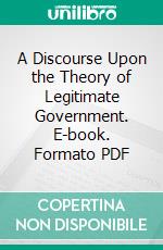 A Discourse Upon the Theory of Legitimate Government. E-book. Formato PDF ebook di Henry Augustus Dillon