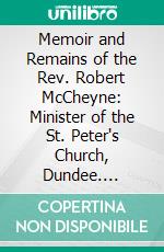 Memoir and Remains of the Rev. Robert McCheyne: Minister of the St. Peter's Church, Dundee. E-book. Formato PDF ebook di Andrew A. Bonar