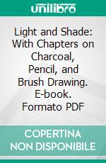 Light and Shade: With Chapters on Charcoal, Pencil, and Brush Drawing. E-book. Formato PDF ebook