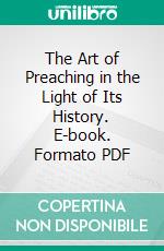 The Art of Preaching in the Light of Its History. E-book. Formato PDF ebook di Edwin Charles Dargan