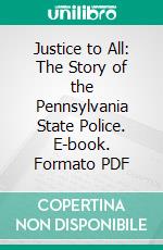 Justice to All: The Story of the Pennsylvania State Police. E-book. Formato PDF ebook di Katherine Mayo