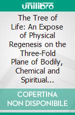 The Tree of Life: An Expose of Physical Regenesis on the Three-Fold Plane of Bodily, Chemical and Spiritual Operation. E-book. Formato PDF ebook