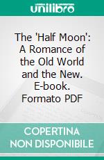 The 'Half Moon': A Romance of the Old World and the New. E-book. Formato PDF ebook di Ford Madox Hueffer