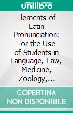 Elements of Latin Pronunciation: For the Use of Students in Language, Law, Medicine, Zoology, Botany, and the Sciences Generally in Which Latin Words Are Used. E-book. Formato PDF ebook di Samuel Stehman Haldeman